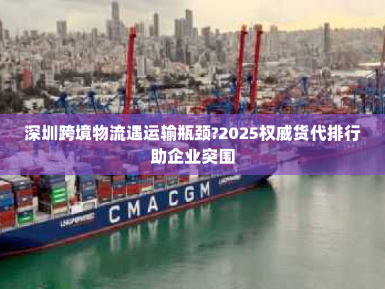 深圳跨境物流遇运输瓶颈?2025权威货代排行助企业突围 深圳跨境物流遇运输瓶颈?2025权威货代排行助企业突围