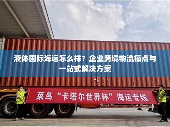 液体国际海运怎么样?企业跨境物流痛点与一站式解决方案 液体国际海运怎么样?企业跨境物流痛点与一站式解决方案