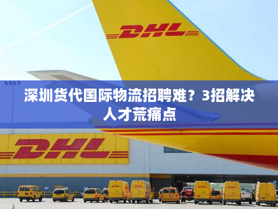 深圳货代国际物流招聘难？3招解决人才荒痛点