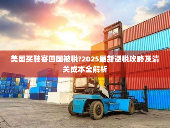 美国买鞋寄回国被税?2025最新避税攻略及清关成本全解析 美国买鞋寄回国被税?2025最新避税攻略及清关成本全解析