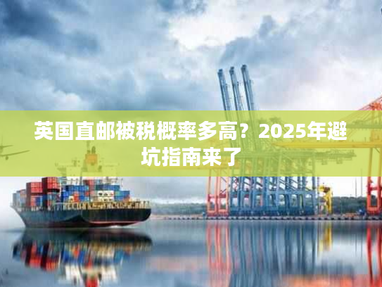 英国直邮被税概率多高？2025年避坑指南来了