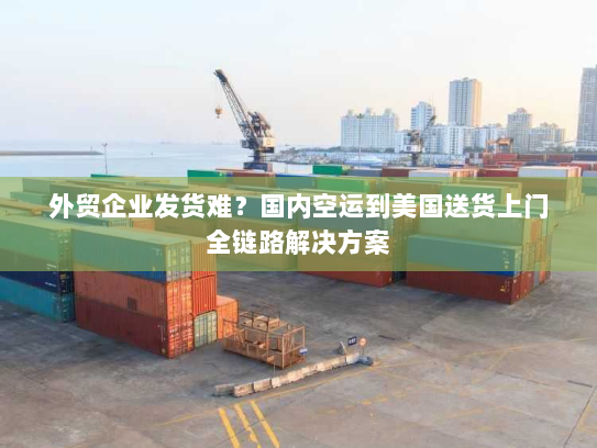 外贸企业发货难？国内空运到美国送货上门全链路解决方案