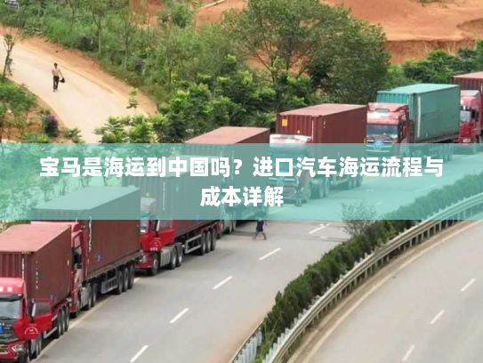 宝马是海运到中国吗?进口汽车海运流程与成本详解 宝马是海运到中国吗?进口汽车海运流程与成本详解