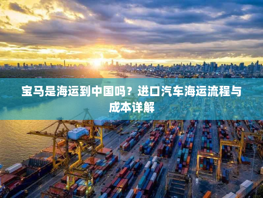 宝马是海运到中国吗?进口汽车海运流程与成本详解 宝马是海运到中国吗?进口汽车海运流程与成本详解