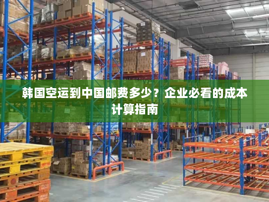 韩国空运到中国邮费多少？企业必看的成本计算指南