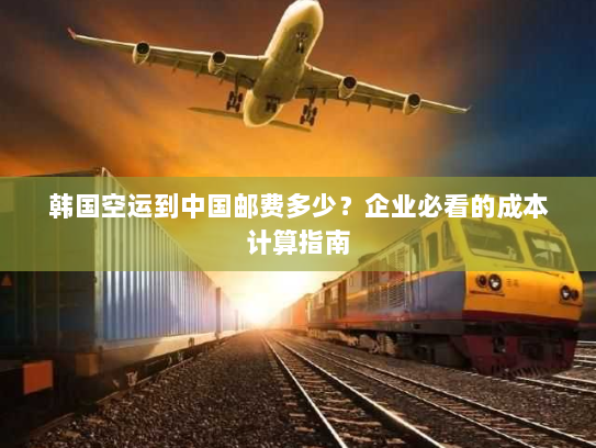 韩国空运到中国邮费多少？企业必看的成本计算指南