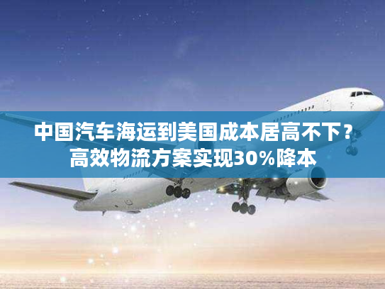 中国汽车海运到美国成本居高不下？高效物流方案实现30%降本