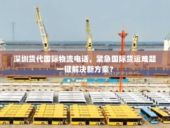 深圳货代国际物流电话，紧急国际货运难题一键解决新方案？