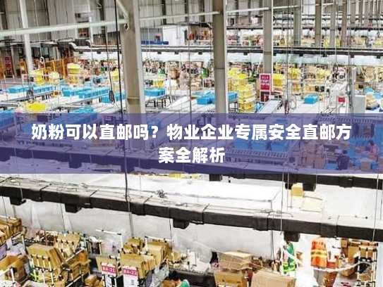 奶粉可以直邮吗?物业企业专属安全直邮方案全解析 奶粉可以直邮吗?物业企业专属安全直邮方案全解析