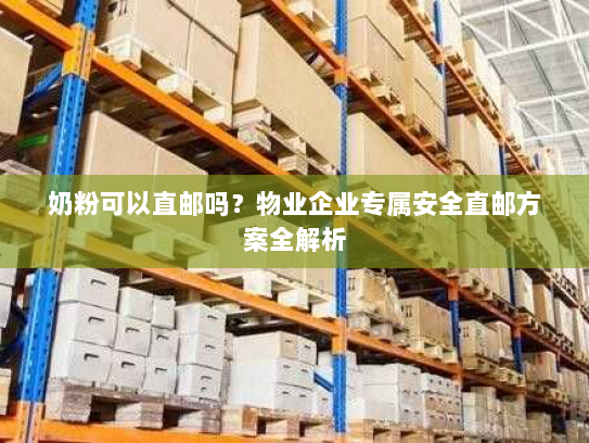 奶粉可以直邮吗?物业企业专属安全直邮方案全解析 奶粉可以直邮吗?物业企业专属安全直邮方案全解析