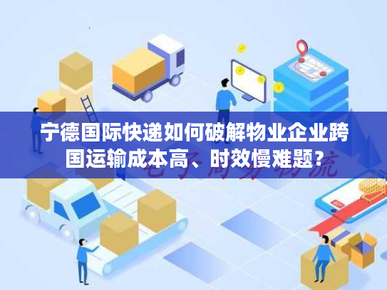 宁德国际快递如何破解物业企业跨国运输成本高、时效慢难题？