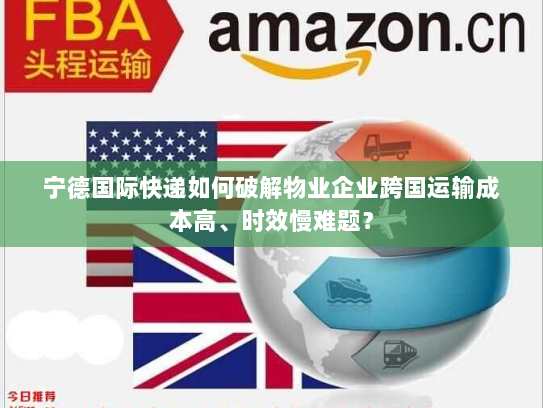 宁德国际快递如何破解物业企业跨国运输成本高、时效慢难题? 宁德国际快递如何破解物业企业跨国运输成本高、时效慢难题?
