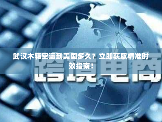 武汉木箱空运到美国多久?立即获取精准时效指南! 武汉木箱空运到美国多久?立即获取精准时效指南!