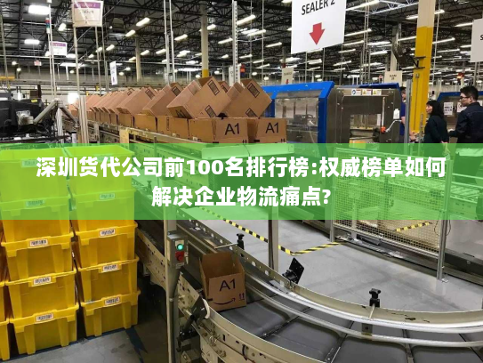 深圳货代公司前100名排行榜:权威榜单如何解决企业物流痛点? 深圳货代公司前100名排行榜:权威榜单如何解决企业物流痛点?