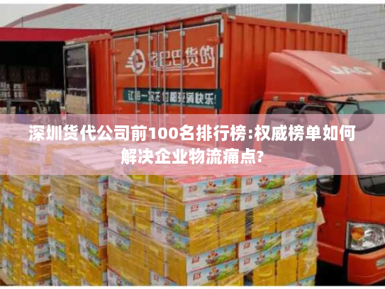 深圳货代公司前100名排行榜:权威榜单如何解决企业物流痛点? 深圳货代公司前100名排行榜:权威榜单如何解决企业物流痛点?