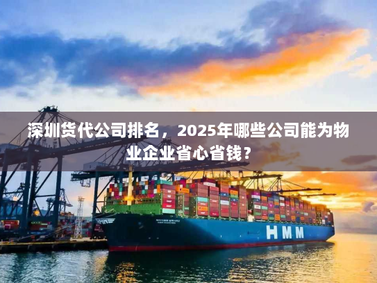 深圳货代公司排名,2025年哪些公司能为物业企业省心省钱? 深圳货代公司排名,2025年哪些公司能为物业企业省心省钱?