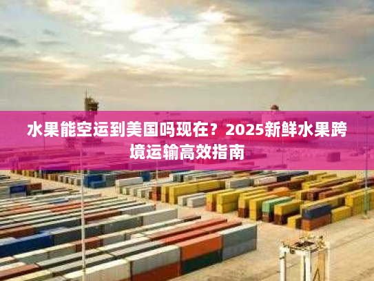 水果能空运到美国吗现在?2025新鲜水果跨境运输高效指南 水果能空运到美国吗现在?2025新鲜水果跨境运输高效指南