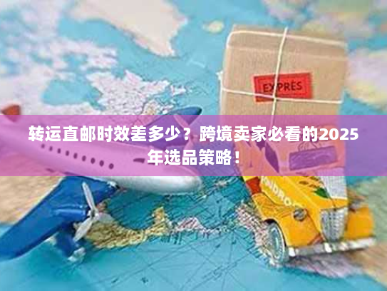 转运直邮时效差多少?跨境卖家必看的2025年选品策略! 转运直邮时效差多少?跨境卖家必看的2025年选品策略!