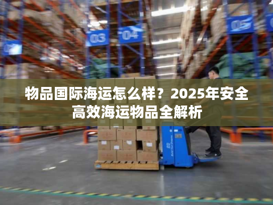 物品国际海运怎么样？2025年安全高效海运物品全解析