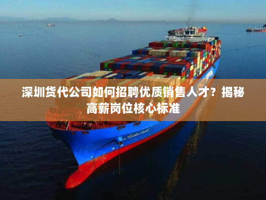 深圳货代公司如何招聘优质销售人才?揭秘高薪岗位核心标准 深圳货代公司如何招聘优质销售人才?揭秘高薪岗位核心标准
