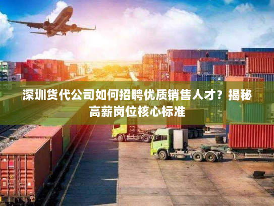 深圳货代公司如何招聘优质销售人才?揭秘高薪岗位核心标准 深圳货代公司如何招聘优质销售人才?揭秘高薪岗位核心标准