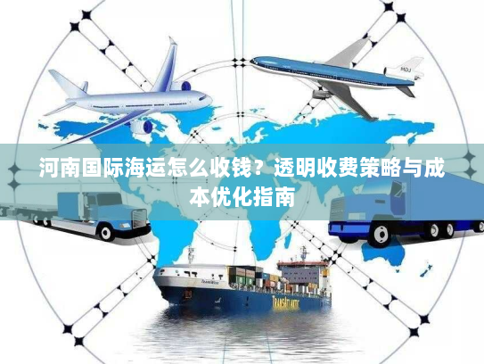 河南国际海运怎么收钱？透明收费策略与成本优化指南