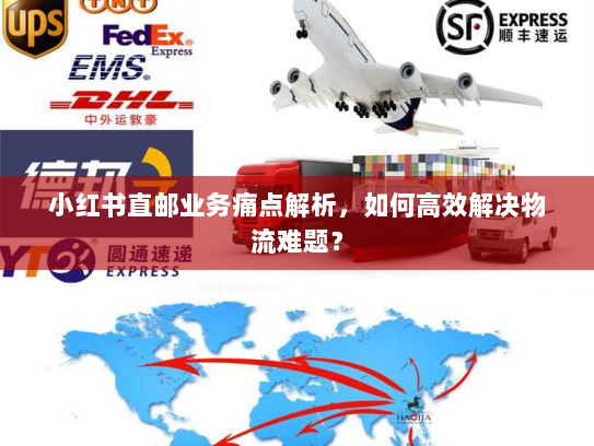 小红书直邮业务痛点解析,如何高效解决物流难题? 小红书直邮业务痛点解析,如何高效解决物流难题?