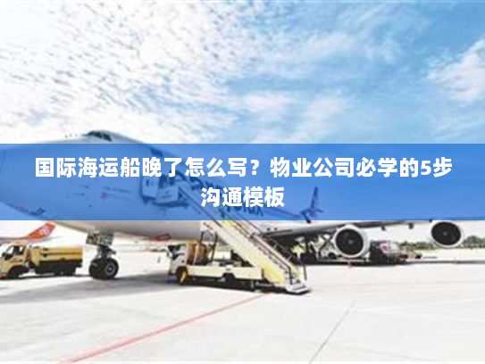 国际海运船晚了怎么写？物业公司必学的5步沟通模板