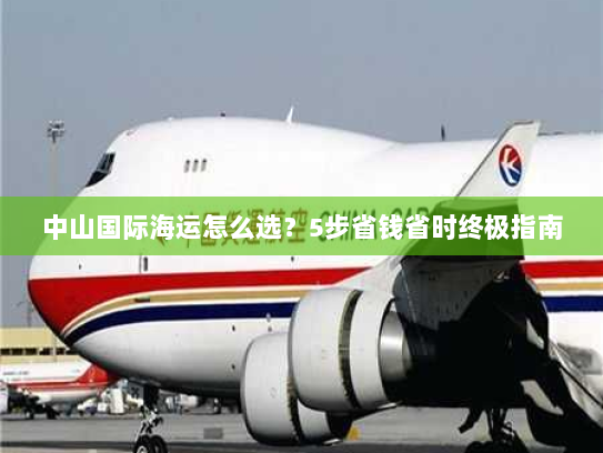 中山国际海运怎么选?5步省钱省时终极指南 中山国际海运怎么选?5步省钱省时终极指南