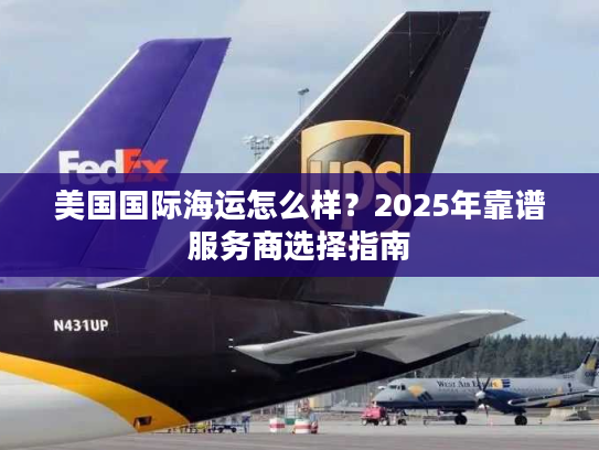 美国国际海运怎么样？2025年靠谱服务商选择指南