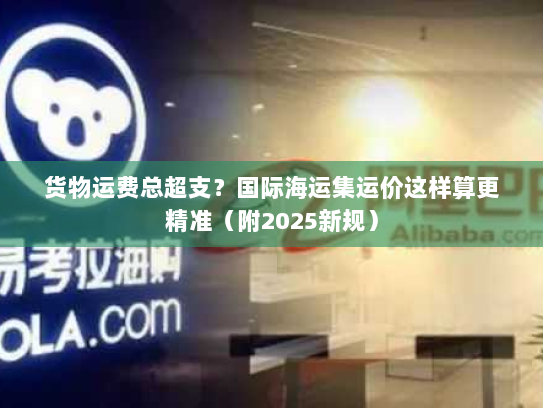 货物运费总超支?国际海运集运价这样算更精准(附2025新规) 货物运费总超支?国际海运集运价这样算更精准(附2025新规)