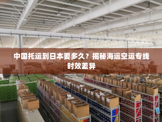 中国托运到日本要多久?揭秘海运空运专线时效差异 中国托运到日本要多久?揭秘海运空运专线时效差异