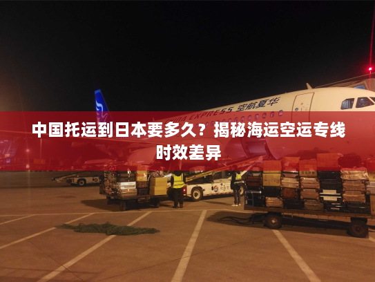 中国托运到日本要多久?揭秘海运空运专线时效差异 中国托运到日本要多久?揭秘海运空运专线时效差异