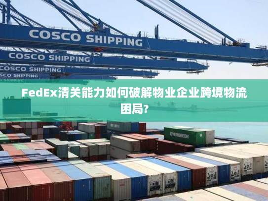 FedEx清关能力如何破解物业企业跨境物流困局? FedEx清关能力如何破解物业企业跨境物流困局?