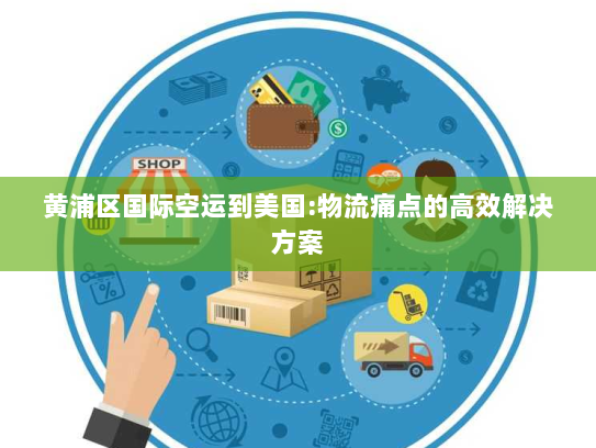 黄浦区国际空运到美国:物流痛点的高效解决方案 黄浦区国际空运到美国:物流痛点的高效解决方案