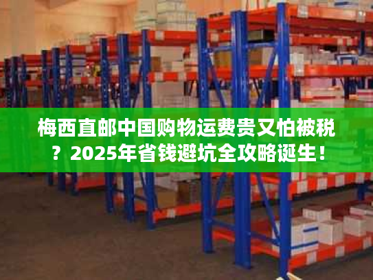 梅西直邮中国购物运费贵又怕被税？2025年省钱避坑全攻略诞生！