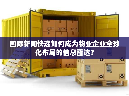 国际新闻快递如何成为物业企业全球化布局的信息雷达？