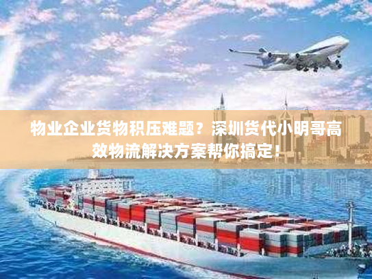 物业企业货物积压难题?深圳货代小明哥高效物流解决方案帮你搞定! 物业企业货物积压难题?深圳货代小明哥高效物流解决方案帮你搞定!