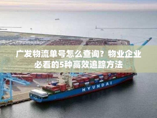 广发物流单号怎么查询?物业企业必看的5种高效追踪方法 广发物流单号怎么查询?物业企业必看的5种高效追踪方法