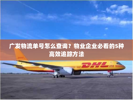 广发物流单号怎么查询？物业企业必看的5种高效追踪方法