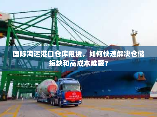 国际海运港口仓库租赁,如何快速解决仓储短缺和高成本难题? 国际海运港口仓库租赁,如何快速解决仓储短缺和高成本难题?
