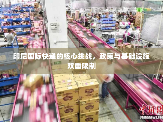 印尼国际快递的核心挑战，政策与基础设施双重限制