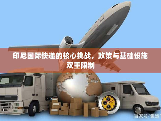 印尼国际快递的核心挑战，政策与基础设施双重限制