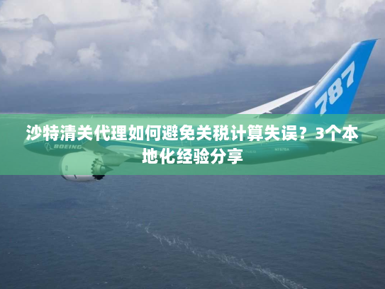 沙特清关代理如何避免关税计算失误?3个本地化经验分享 沙特清关代理如何避免关税计算失误?3个本地化经验分享