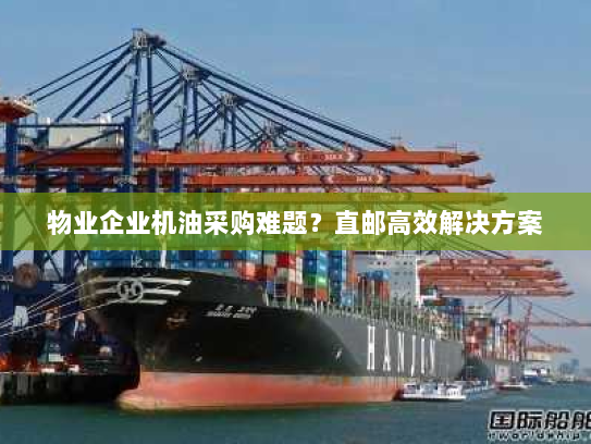 物业企业机油采购难题?直邮高效解决方案 物业企业机油采购难题?直邮高效解决方案