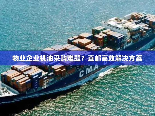 物业企业机油采购难题?直邮高效解决方案 物业企业机油采购难题?直邮高效解决方案