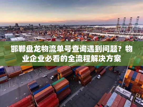 邯郸盘龙物流单号查询遇到问题?物业企业必看的全流程解决方案 邯郸盘龙物流单号查询遇到问题?物业企业必看的全流程解决方案