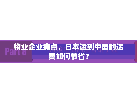 物业企业痛点，日本运到中国的运费如何节省？