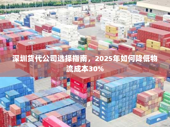 深圳货代公司选择指南,2025年如何降低物流成本30% 深圳货代公司选择指南,2025年如何降低物流成本30%