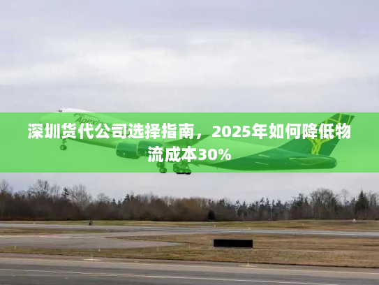 深圳货代公司选择指南,2025年如何降低物流成本30% 深圳货代公司选择指南,2025年如何降低物流成本30%